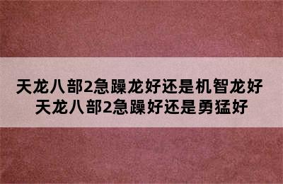 天龙八部2急躁龙好还是机智龙好 天龙八部2急躁好还是勇猛好